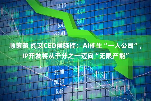 顺策略 阅文CEO侯晓楠：AI催生“一人公司”，IP开发将从千分之一迈向“无限产能”