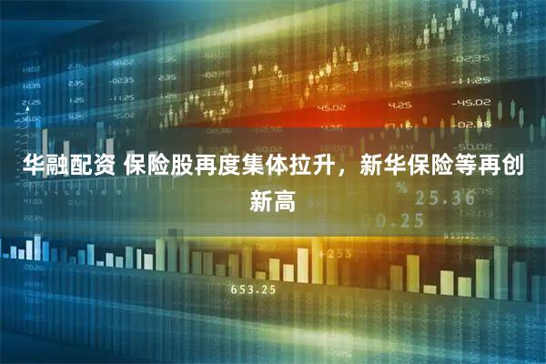 华融配资 保险股再度集体拉升，新华保险等再创新高