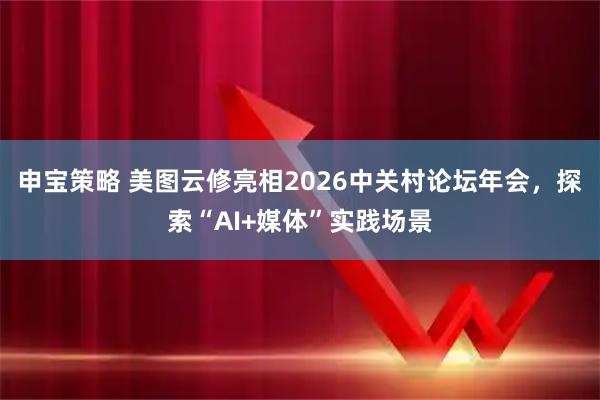申宝策略 美图云修亮相2026中关村论坛年会，探索“AI+媒体”实践场景