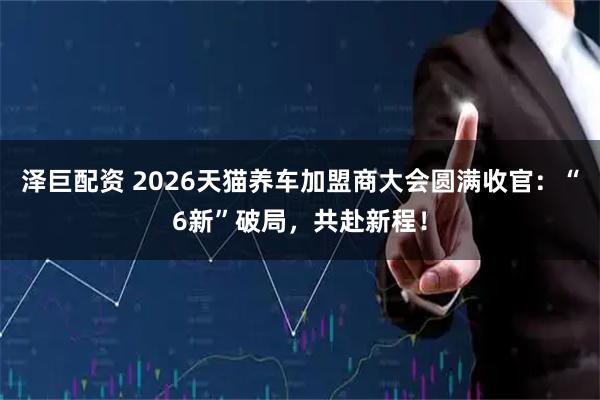 泽巨配资 2026天猫养车加盟商大会圆满收官：“6新”破局，共赴新程！