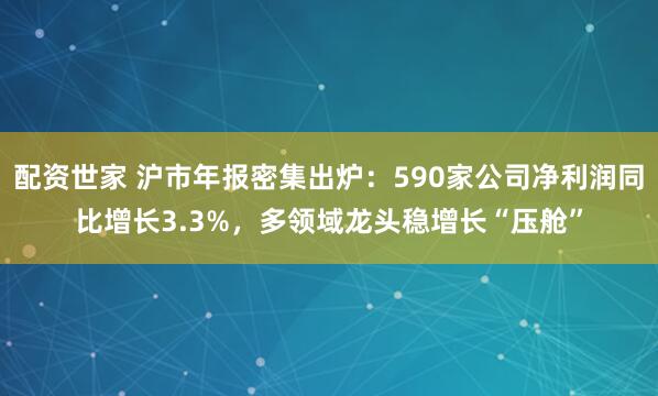 配资世家 沪市年报密集出炉:590家公司净利润同比增长3.3%,多领域龙头稳增长“压舱”