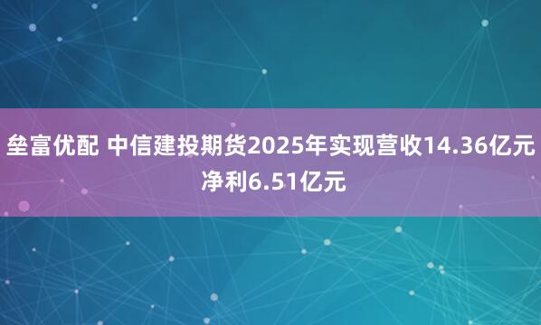 垒富优配 中信建投期货2025年实现营收14.36亿元 净利6.51亿元