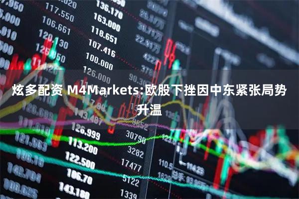 炫多配资 M4Markets:欧股下挫因中东紧张局势升温