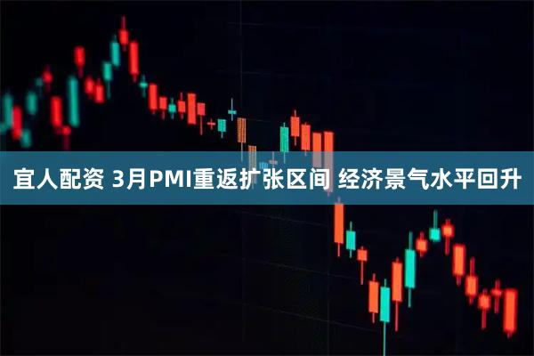 宜人配资 3月PMI重返扩张区间 经济景气水平回升