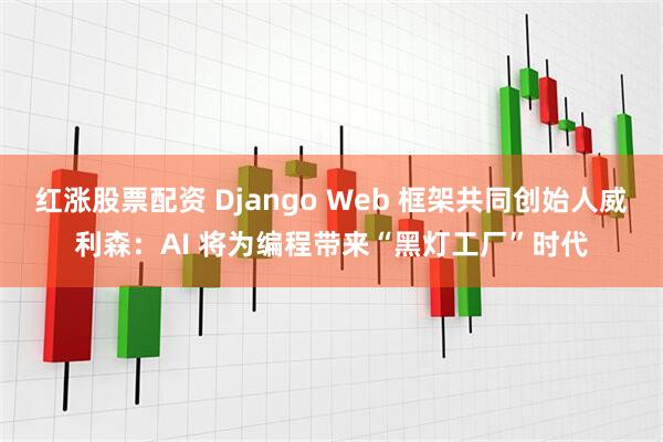 红涨股票配资 Django Web 框架共同创始人威利森：AI 将为编程带来“黑灯工厂”时代