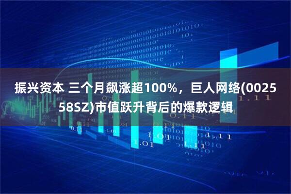 振兴资本 三个月飙涨超100%，巨人网络(002558SZ)市值跃升背后的爆款逻辑