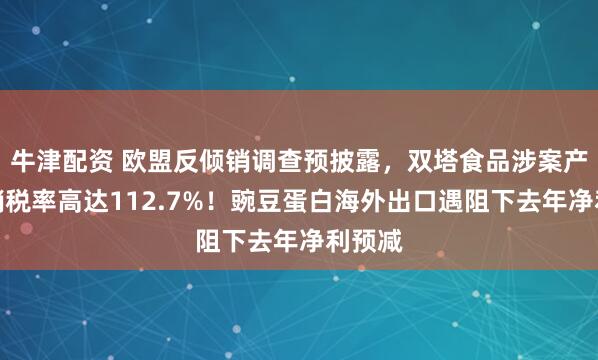 牛津配资 欧盟反倾销调查预披露，双塔食品涉案产品倾销税率高达112.7%！豌豆蛋白海外出口遇阻下去年净利预减