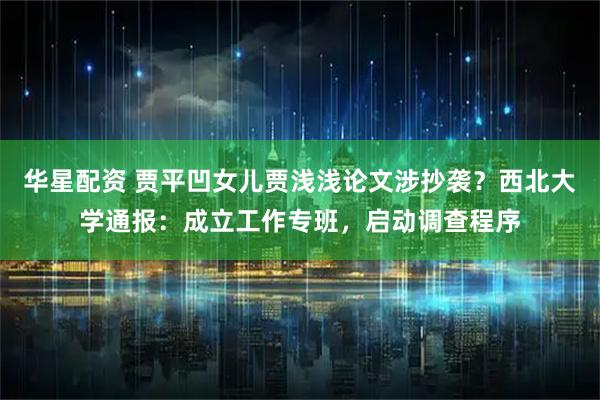 华星配资 贾平凹女儿贾浅浅论文涉抄袭？西北大学通报：成立工作专班，启动调查程序