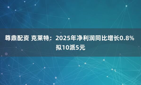 尊鼎配资 克莱特:2025年净利润同比增长0.8% 拟10派5元